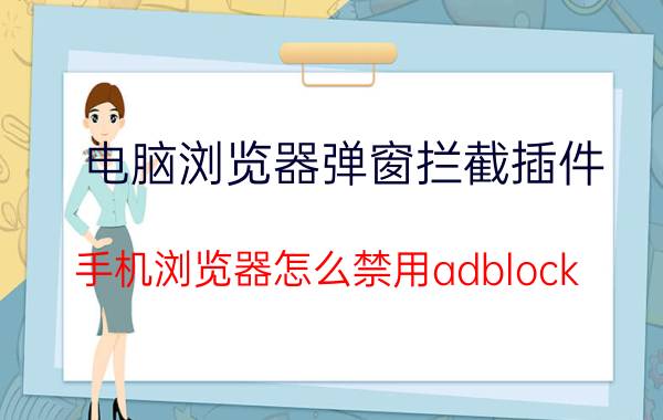 电脑浏览器弹窗拦截插件 手机浏览器怎么禁用adblock？